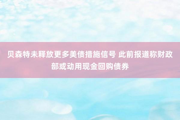 贝森特未释放更多美债措施信号 此前报道称财政部或动用现金回购债券