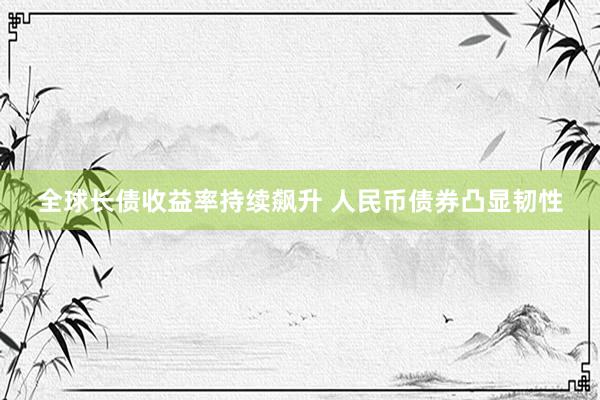 全球长债收益率持续飙升 人民币债券凸显韧性