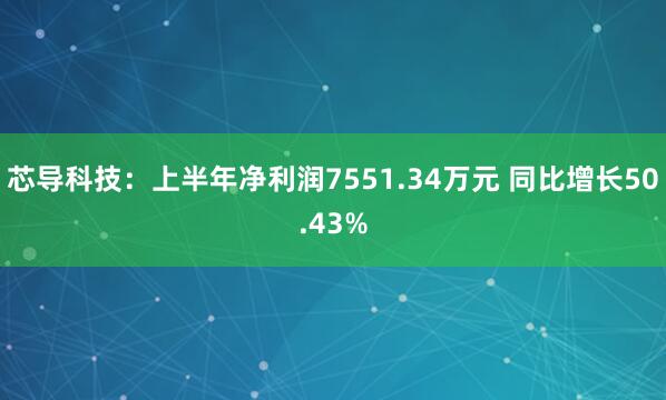芯导科技：上半年净利润7551.34万元 同比增长50.43%