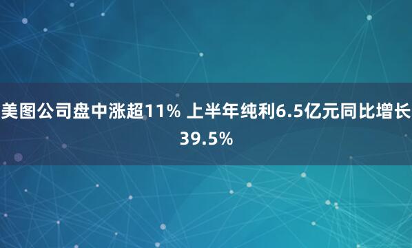 美图公司盘中涨超11% 上半年纯利6.5亿元同比增长39.5%