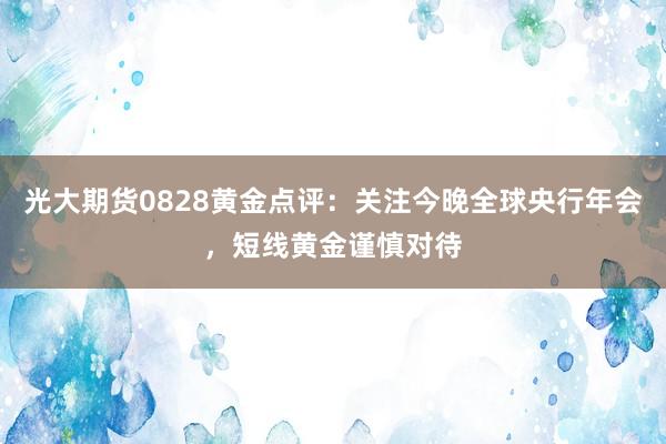光大期货0828黄金点评：关注今晚全球央行年会，短线黄金谨慎对待