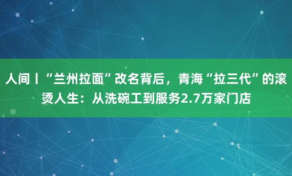 人间丨“兰州拉面”改名背后，青海“拉三代”的滚烫人生：从洗碗工到服务2.7万家门店