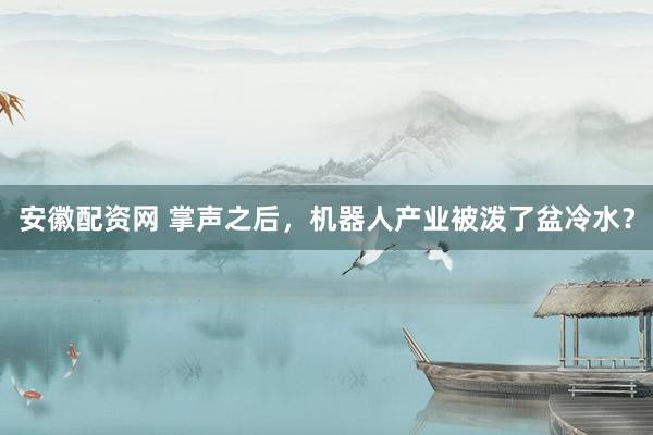 安徽配资网 掌声之后，机器人产业被泼了盆冷水？
