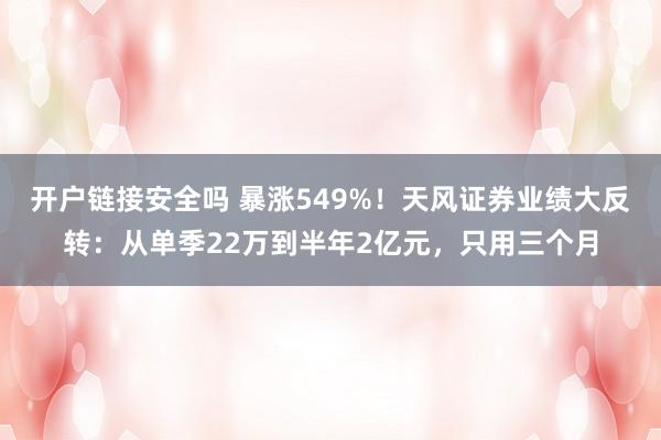 开户链接安全吗 暴涨549%！天风证券业绩大反转：从单季22万到半年2亿元，只用三个月