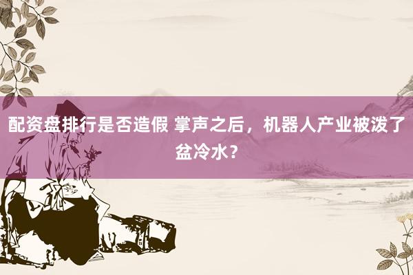 配资盘排行是否造假 掌声之后，机器人产业被泼了盆冷水？