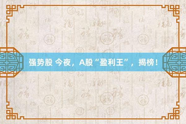 强势股 今夜，A股“盈利王”，揭榜！