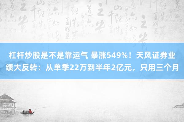 杠杆炒股是不是靠运气 暴涨549%！天风证券业绩大反转：从单季22万到半年2亿元，只用三个月