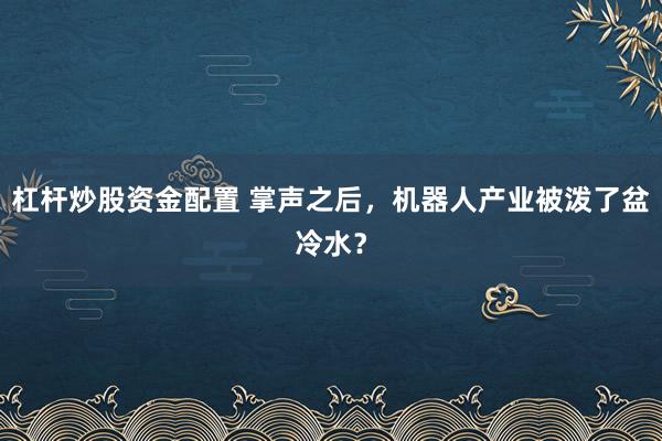 杠杆炒股资金配置 掌声之后，机器人产业被泼了盆冷水？