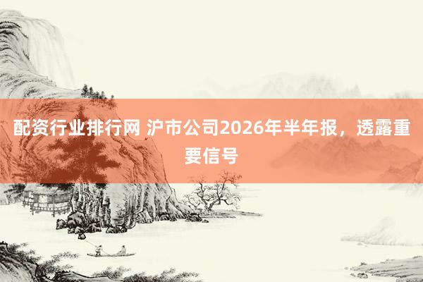 配资行业排行网 沪市公司2026年半年报，透露重要信号