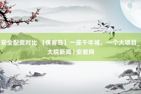 安全配资对比 【侠客岛】一座千年城，一个大项目_大皖新闻 | 安徽网