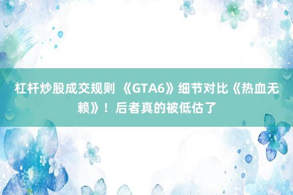杠杆炒股成交规则 《GTA6》细节对比《热血无赖》！后者真的被低估了