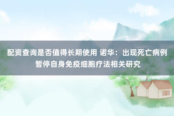 配资查询是否值得长期使用 诺华：出现死亡病例 暂停自身免疫细胞疗法相关研究