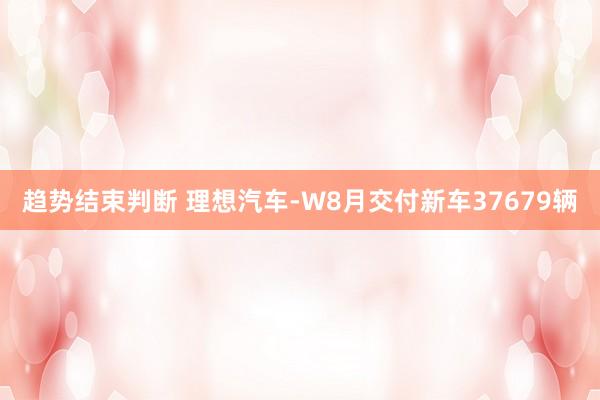 趋势结束判断 理想汽车-W8月交付新车37679辆