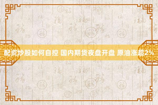 配资炒股如何自控 国内期货夜盘开盘 原油涨超2%