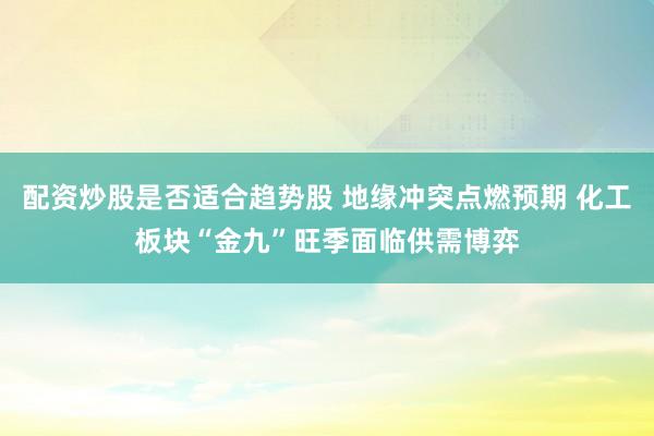 配资炒股是否适合趋势股 地缘冲突点燃预期 化工板块“金九”旺季面临供需博弈