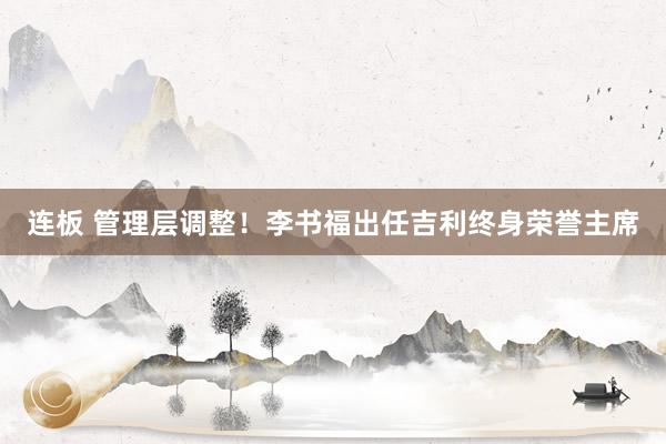 连板 管理层调整！李书福出任吉利终身荣誉主席