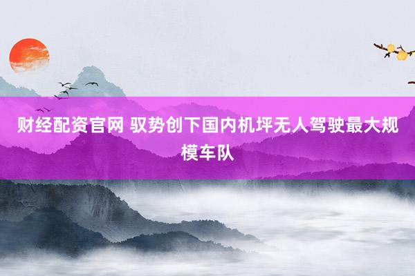 财经配资官网 驭势创下国内机坪无人驾驶最大规模车队