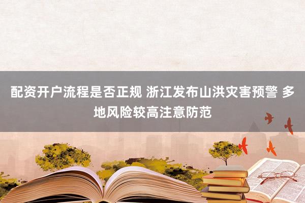 配资开户流程是否正规 浙江发布山洪灾害预警 多地风险较高注意防范