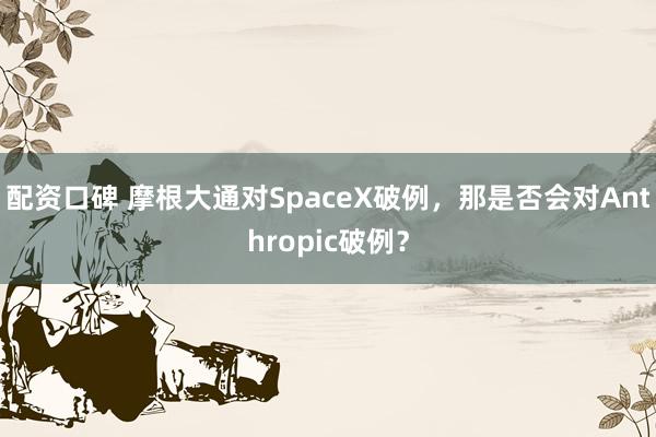 配资口碑 摩根大通对SpaceX破例，那是否会对Anthropic破例？