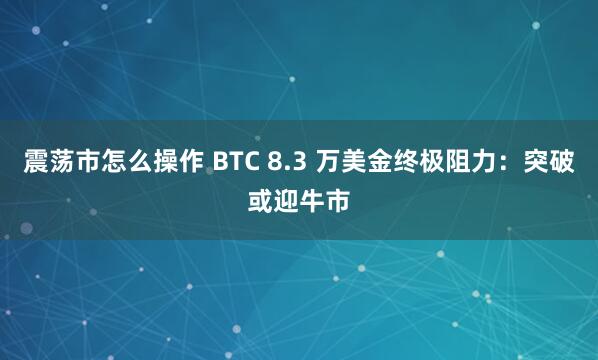 震荡市怎么操作 BTC 8.3 万美金终极阻力：突破或迎牛市