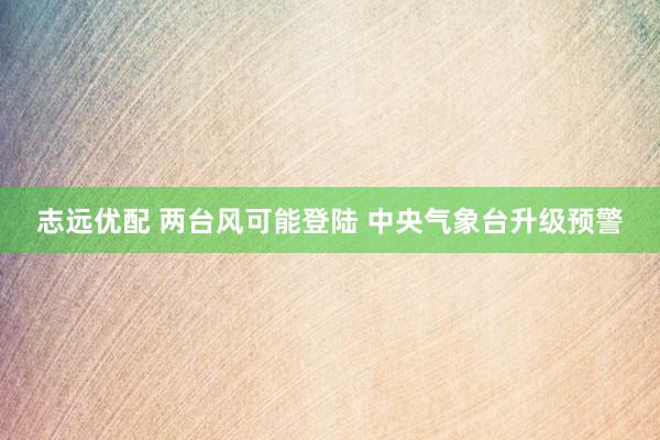 志远优配 两台风可能登陆 中央气象台升级预警