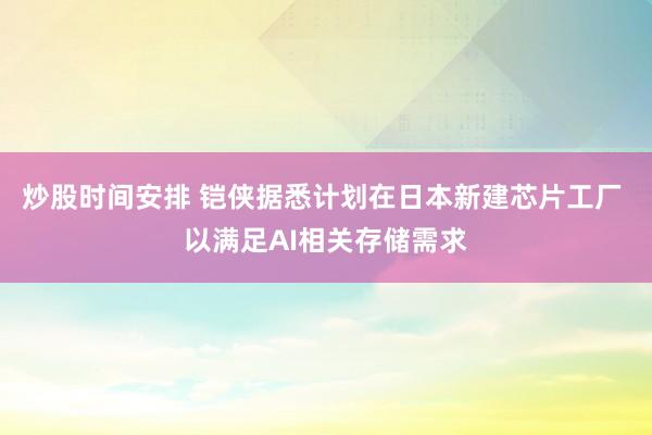 炒股时间安排 铠侠据悉计划在日本新建芯片工厂 以满足AI相关存储需求