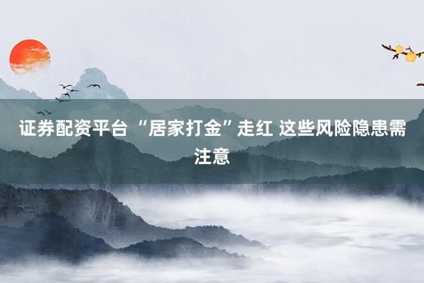 证券配资平台 “居家打金”走红 这些风险隐患需注意