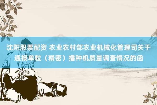 沈阳股票配资 农业农村部农业机械化管理司关于通报单粒（精密）播种机质量调查情况的函