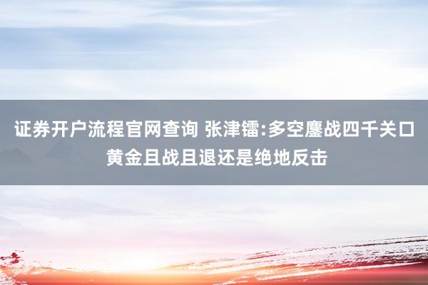 证券开户流程官网查询 张津镭:多空鏖战四千关口 黄金且战且退还是绝地反击
