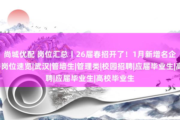 尚城优配 岗位汇总丨26届春招开了！1月新增名企/国企招聘岗位速览|武汉|管培生|管理类|校园招聘|应届毕业生|高校毕业生