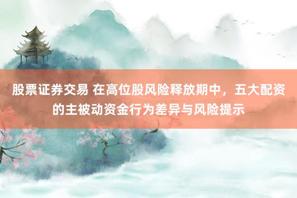 股票证券交易 在高位股风险释放期中，五大配资的主被动资金行为差异与风险提示