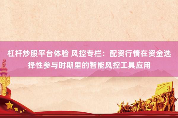 杠杆炒股平台体验 风控专栏:配资行情在资金选择性参与时期里的智能风控工具应用