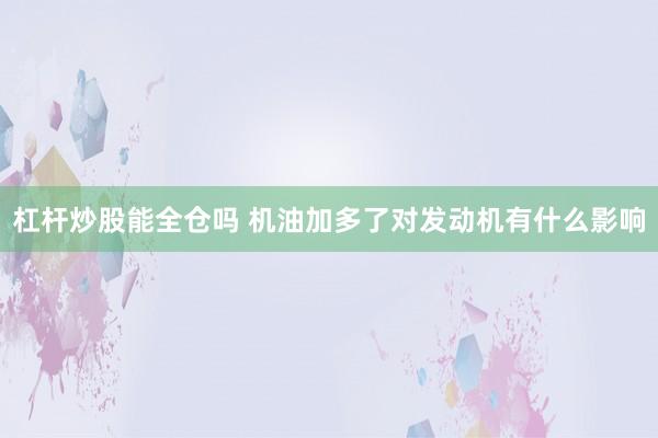 杠杆炒股能全仓吗 机油加多了对发动机有什么影响