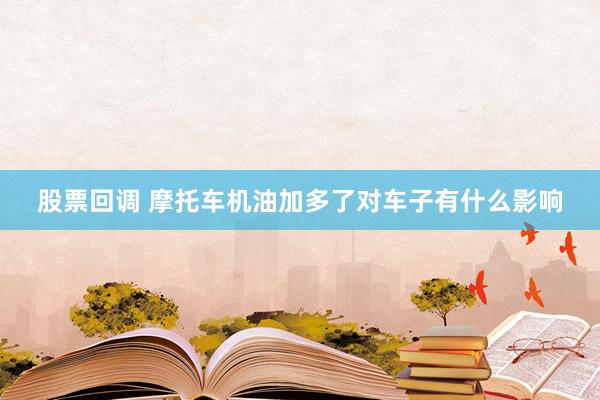 股票回调 摩托车机油加多了对车子有什么影响
