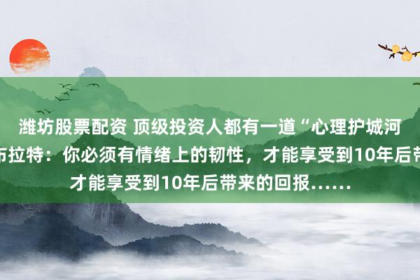 潍坊股票配资 顶级投资人都有一道“心理护城河”！乔尔·格林布拉特：你必须有情绪上的韧性，才能享受到10年后带来的回报……