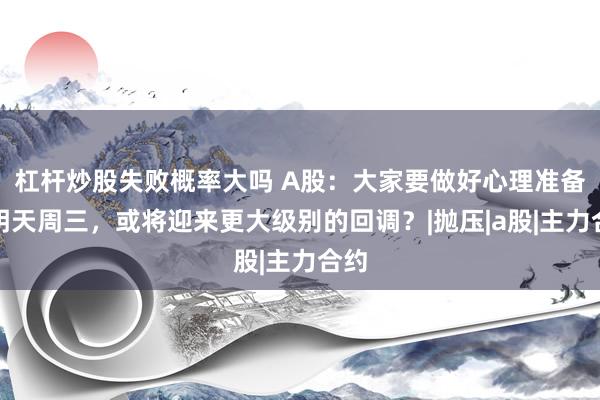 杠杆炒股失败概率大吗 A股：大家要做好心理准备，明天周三，或将迎来更大级别的回调？|抛压|a股|主力合约