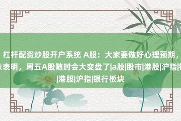 杠杆配资炒股开户系统 A股：大家要做好心理预期，种种迹象表明，周五A股随时会大变盘了|a股|股市|港股|沪指|银行板块