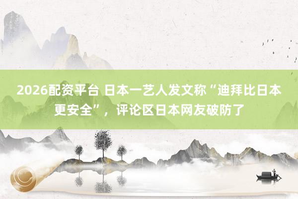2026配资平台 日本一艺人发文称“迪拜比日本更安全”,评论区日本网友破防了