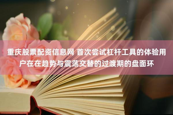 重庆股票配资信息网 首次尝试杠杆工具的体验用户在在趋势与震荡交替的过渡期的盘面环