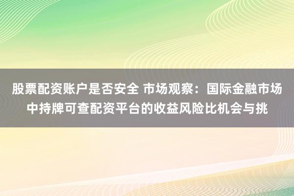 股票配资账户是否安全 市场观察：国际金融市场中持牌可查配资平台的收益风险比机会与挑
