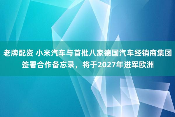 老牌配资 小米汽车与首批八家德国汽车经销商集团签署合作备忘录，将于2027年进军欧洲