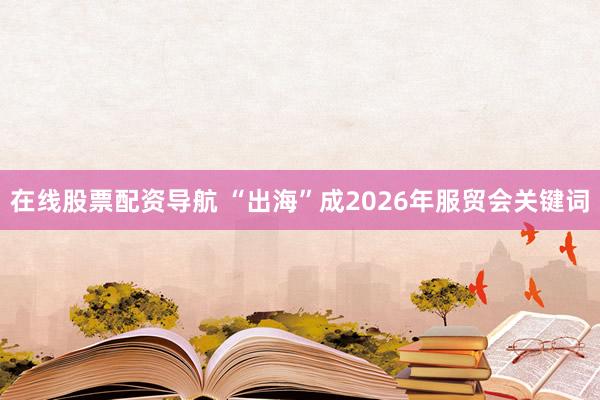 在线股票配资导航 “出海”成2026年服贸会关键词