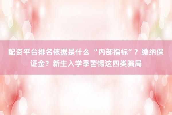 配资平台排名依据是什么 “内部指标”？缴纳保证金？新生入学季警惕这四类骗局