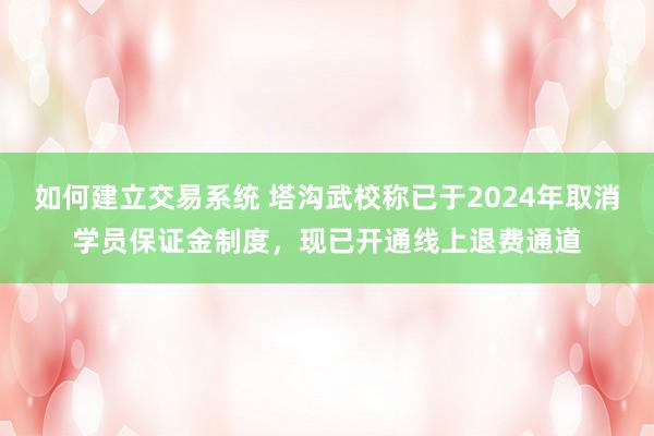如何建立交易系统 塔沟武校称已于2024年取消学员保证金制度，现已开通线上退费通道