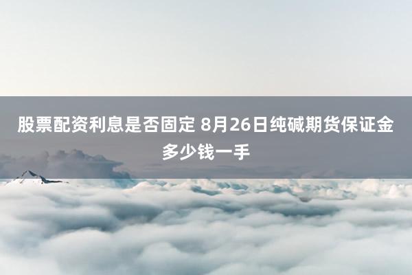 股票配资利息是否固定 8月26日纯碱期货保证金多少钱一手