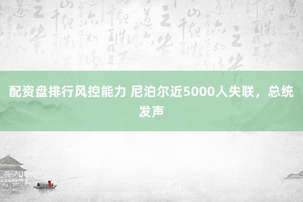 配资盘排行风控能力 尼泊尔近5000人失联，总统发声