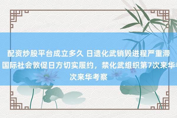 配资炒股平台成立多久 日遗化武销毁进程严重滞后,国际社会敦促日方切实履约,禁化武组织第7次来华考察