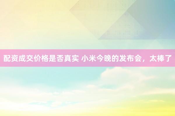 配资成交价格是否真实 小米今晚的发布会，太棒了