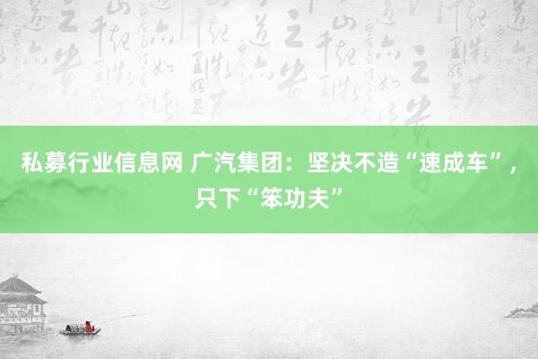 私募行业信息网 广汽集团：坚决不造“速成车”，只下“笨功夫”