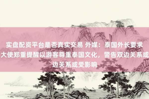 实盘配资平台是否真实交易 外媒：泰国外长要求以色列大使郑重提醒以游客尊重泰国文化，警告双边关系或受影响